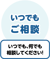 いつでも、何でも相談してください！