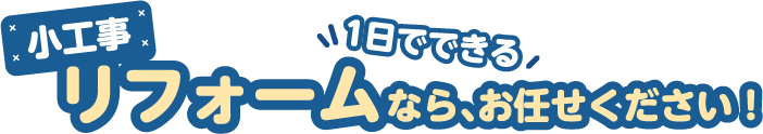 小工事リフォームなら、お任せください！