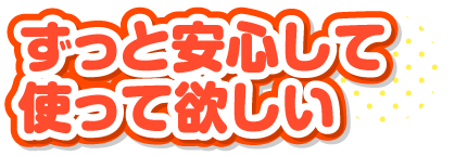 ずっと安心して使って欲しい